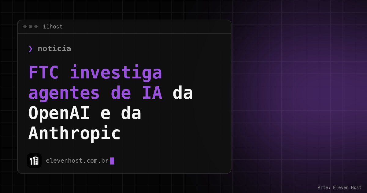 Arte da Eleven Host com janela de terminal e o título FTC investiga agentes de IA da OpenAI e da Anthropic